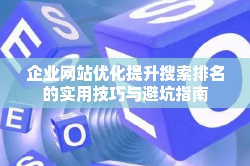 企业网站优化提升搜索排名的实用技巧与避坑指南