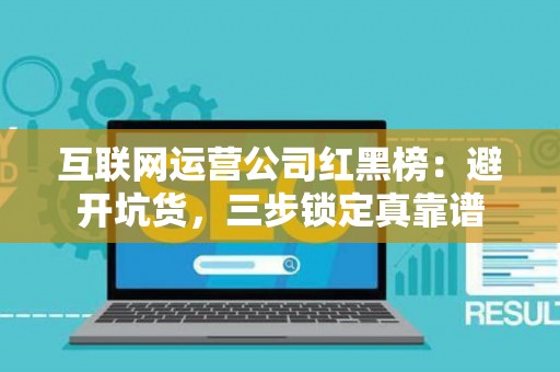互联网运营公司红黑榜：避开坑货，三步锁定真靠谱