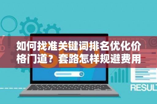 如何找准关键词排名优化价格门道？套路怎样规避费用陷阱？