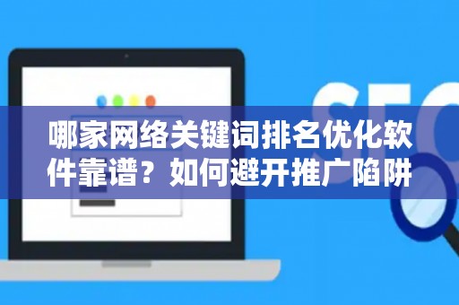 哪家网络关键词排名优化软件靠谱？如何避开推广陷阱妙招？