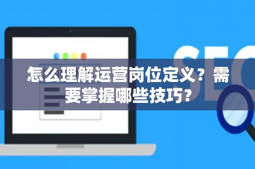 怎么理解运营岗位定义？需要掌握哪些技巧？