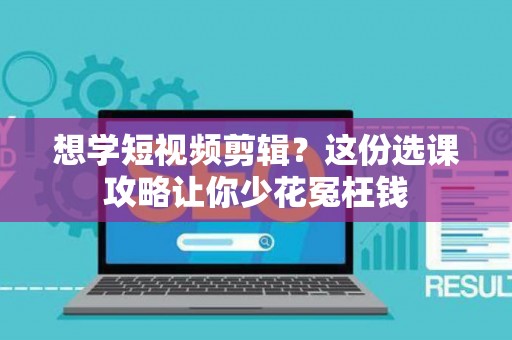 想学短视频剪辑？这份选课攻略让你少花冤枉钱